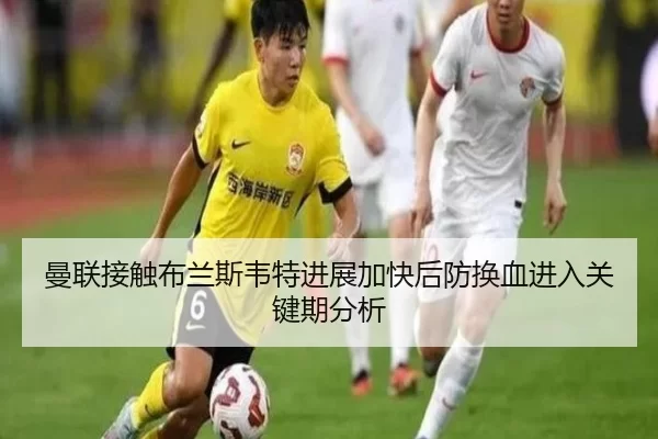 曼联接触布兰斯韦特进展加快后防换血进入关键期分析